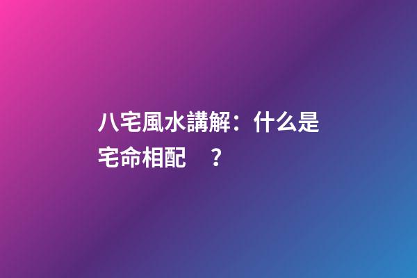 八宅風水講解：什么是宅命相配？